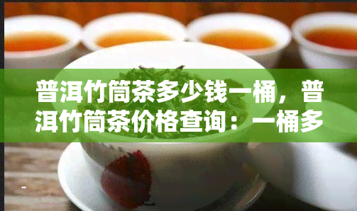 普洱竹筒茶多少钱一桶，普洱竹筒茶价格查询：一桶多少钱？