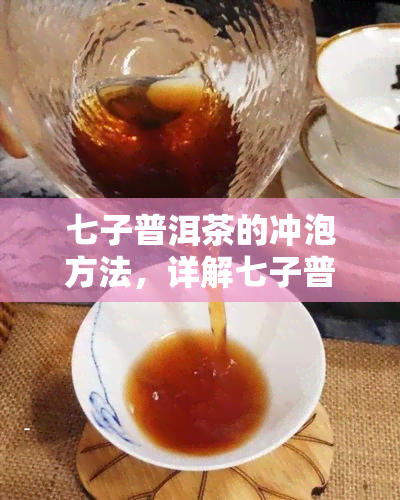 七子普洱茶的冲泡方法，详解七子普洱茶的冲泡方法，让你品味出不一样的口感！