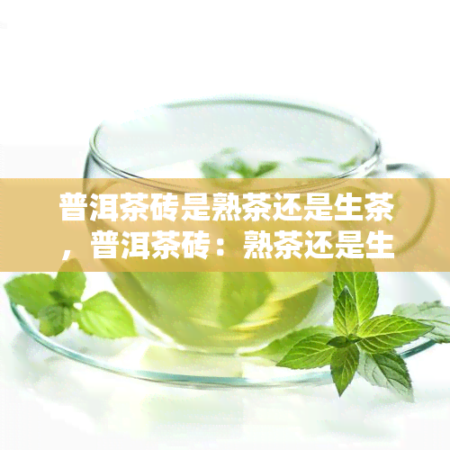 普洱茶砖是熟茶还是生茶，普洱茶砖：熟茶还是生茶？一次全面解析