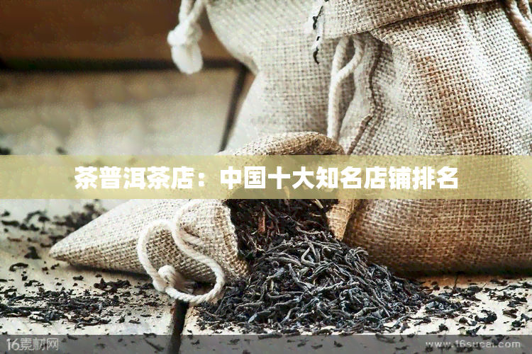 茶普洱茶店：中国十大知名店铺排名