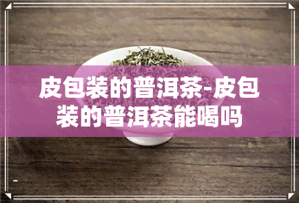 皮包装的普洱茶-皮包装的普洱茶能喝吗