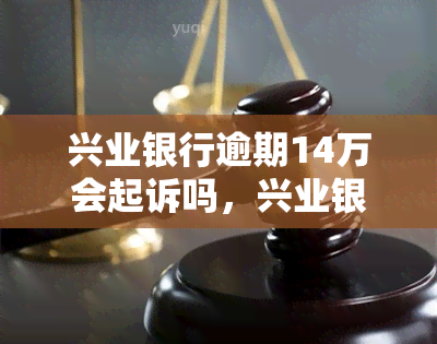 兴业银行逾期14万会起诉吗，兴业银行逾期14万是否会被起诉？