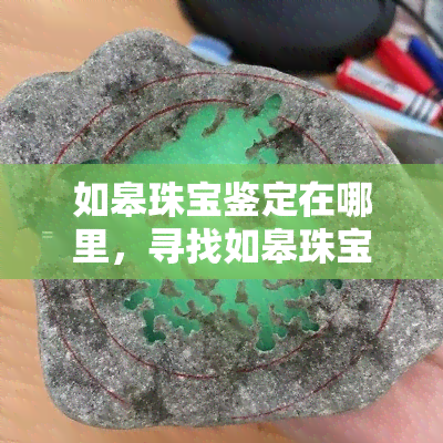 如皋珠宝鉴定在哪里，寻找如皋珠宝鉴定？这份地址指南来帮你！