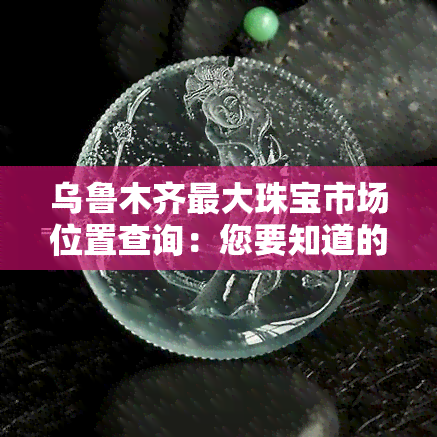 乌鲁木齐更大珠宝市场位置查询：您要知道的信息都在这里！