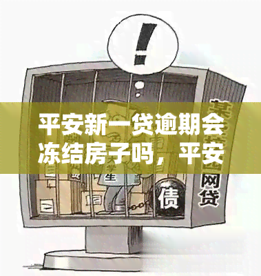 平安新一贷逾期会冻结房子吗，平安新一贷逾期会导致房产被冻结吗？