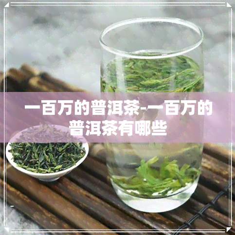 一百万的普洱茶-一百万的普洱茶有哪些