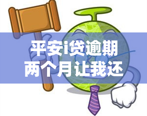 平安i贷逾期两个月让我还一起给我提出来，平安i贷：逾期两个月仍未还款，要求一次性偿还全部欠款