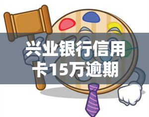 兴业银行信用卡15万逾期，逾期还款警示：兴业银行信用卡欠款达15万元，请尽快处理