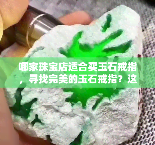 哪家珠宝店适合买玉石戒指，寻找完美的玉石戒指？这份珠宝店选购指南不容错过！