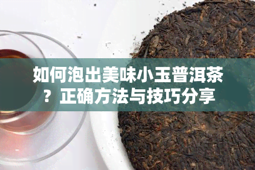 如何泡出美味小玉普洱茶？正确方法与技巧分享