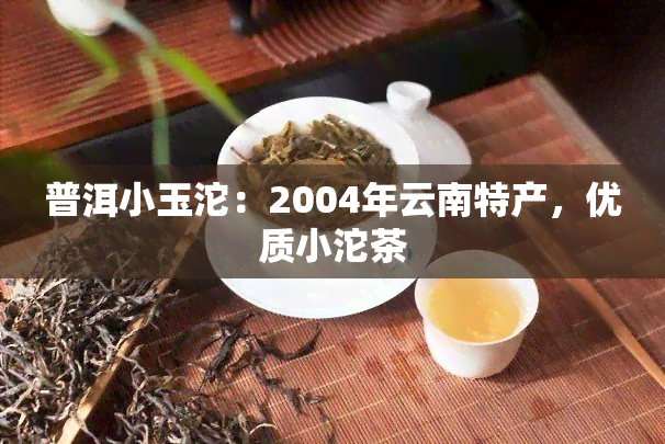 普洱小玉沱：2004年云南特产，优质小沱茶