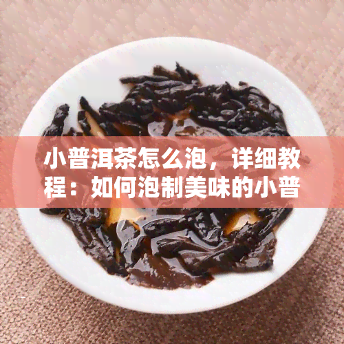 小普洱茶怎么泡，详细教程：如何泡制美味的小普洱茶？