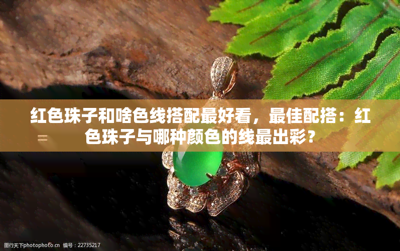 红色珠子和啥色线搭配更好看，更佳配搭：红色珠子与哪种颜色的线最出彩？