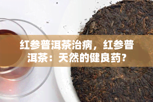 红参普洱茶治病，红参普洱茶：天然的健良？