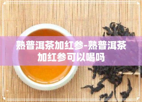 熟普洱茶加红参-熟普洱茶加红参可以喝吗