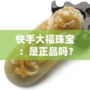 快手大福珠宝：是正品吗？可信吗？安全吗？真的是吗？