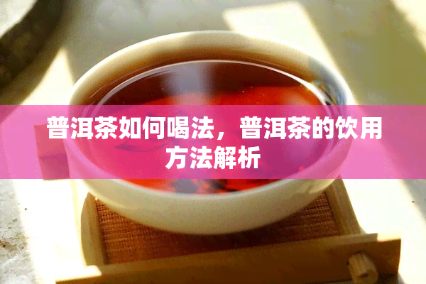 普洱茶如何喝法，普洱茶的饮用方法解析