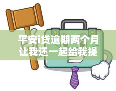 平安i贷逾期两个月让我还一起给我提出来，平安i贷：逾期两个月，为何要求我还款并额外提出要求？