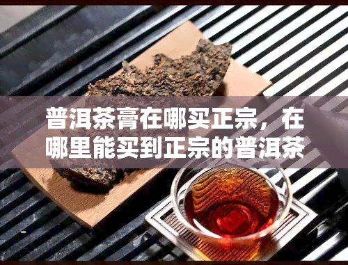 普洱茶膏在哪买正宗，在哪里能买到正宗的普洱茶膏？