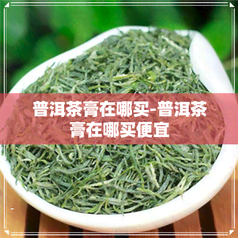 普洱茶膏在哪买-普洱茶膏在哪买便宜