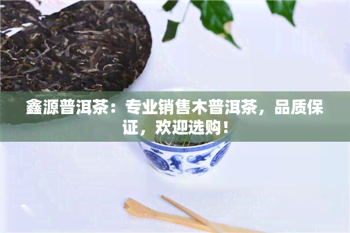 鑫源普洱茶：专业销售木普洱茶，品质保证，欢迎选购！