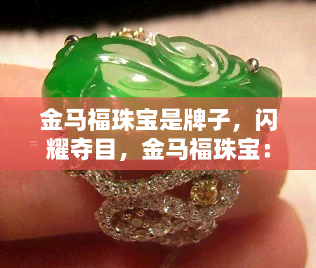 金马福珠宝是牌子，闪耀夺目，金马福珠宝：您的品质之选