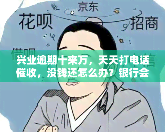 兴业逾期十来万，天天打电话，没钱还怎么办？银行会上门吗？