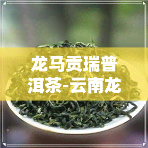 龙马贡瑞普洱茶-云南龙马江普洱茶价格