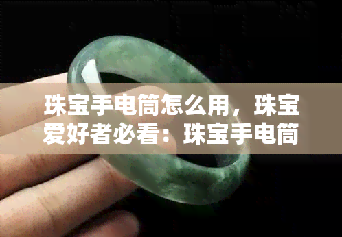 珠宝手电筒怎么用，珠宝爱好者必看：珠宝手电筒使用指南