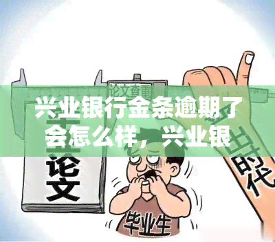 兴业银行金条逾期了会怎么样，兴业银行金条逾期的后果是什么？