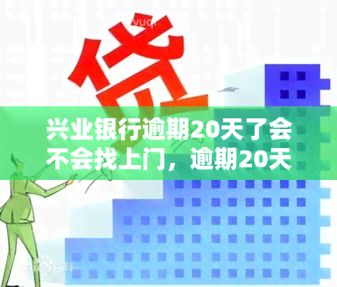 兴业银行逾期20天了会不会找上门，逾期20天，兴业银行是否会派人找上门？