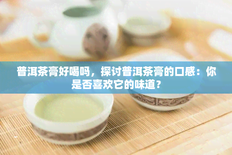 普洱茶膏好喝吗，探讨普洱茶膏的口感：你是否喜欢它的味道？