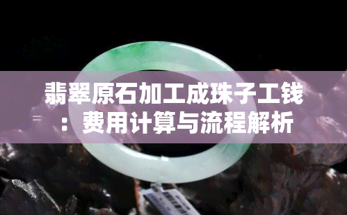 翡翠原石加工成珠子工钱：费用计算与流程解析