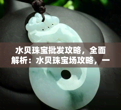 水贝珠宝批发攻略，全面解析：水贝珠宝场攻略，一站式购物指南！