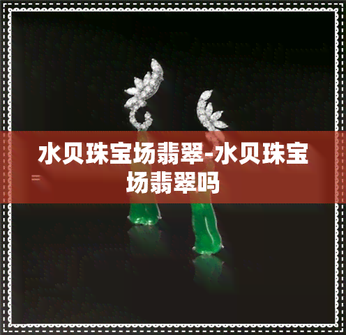 水贝珠宝场翡翠-水贝珠宝场翡翠吗