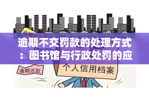 逾期不交罚款的处理方式：图书馆与行政处罚的应对策略