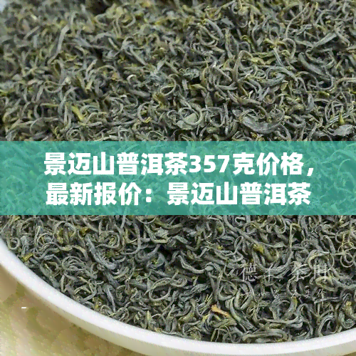 景迈山普洱茶357克价格，最新报价：景迈山普洱茶357克多少钱？