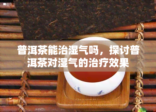 普洱茶能治湿气吗，探讨普洱茶对湿气的治疗效果