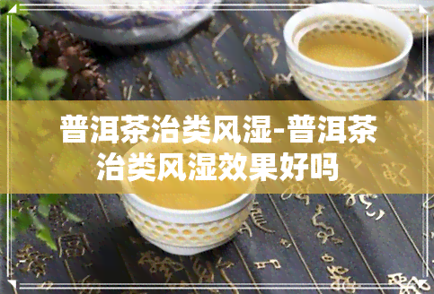 普洱茶治类风湿-普洱茶治类风湿效果好吗