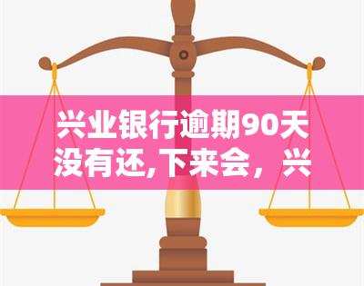 兴业银行逾期90天没有还,下来会，兴业银行逾期90天未还款，即将介入