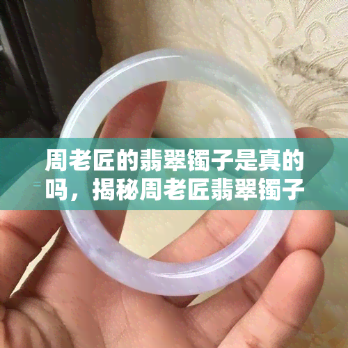 周老匠的翡翠镯子是真的吗，揭秘周老匠翡翠镯子真伪：你购买的是真的吗？