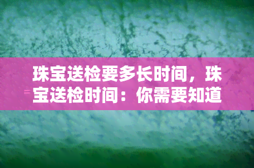 珠宝送检要多长时间，珠宝送检时间：你需要知道的一切