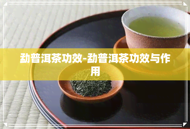 勐普洱茶功效-勐普洱茶功效与作用