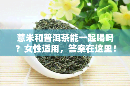 薏米和普洱茶能一起喝吗？女性适用，答案在这里！