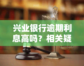 兴业银行逾期利息高吗？相关疑问解答