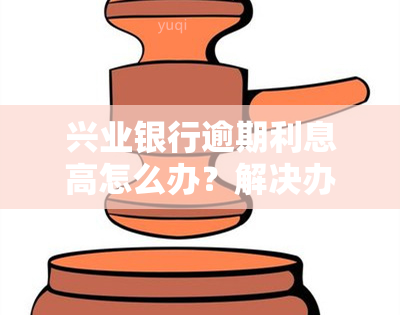 兴业银行逾期利息高怎么办？解决办法解析