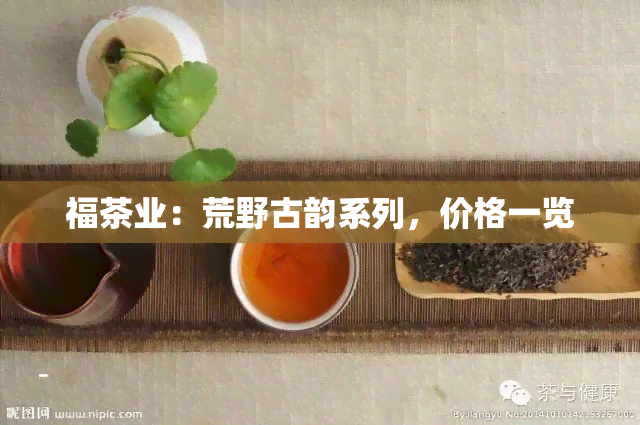 福茶业：荒野古韵系列，价格一览