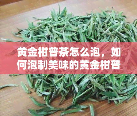 黄金柑普茶怎么泡，如何泡制美味的黄金柑普茶？