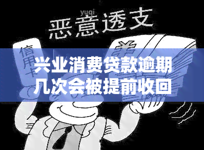 兴业消费贷款逾期几次会被提前收回贷款，兴业消费贷款：逾期几次会提前收回贷款？