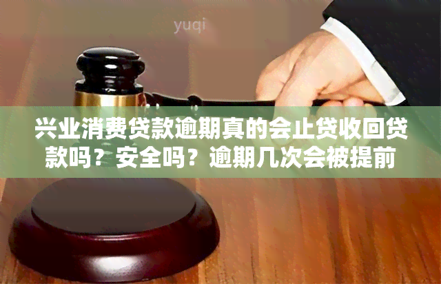 兴业消费贷款逾期真的会止贷收回贷款吗？安全吗？逾期几次会被提前收回贷款？